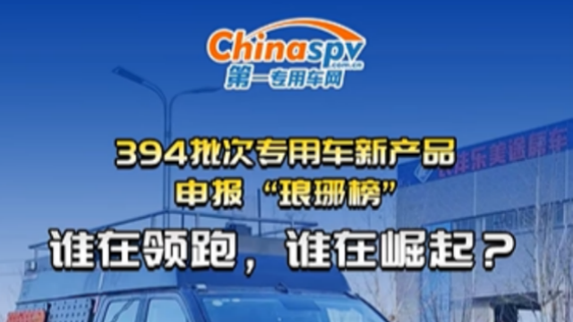 394批次專(zhuān)用車(chē)新產(chǎn)品申報(bào) “瑯琊榜”：誰(shuí)在領(lǐng)跑，誰(shuí)在崛起？