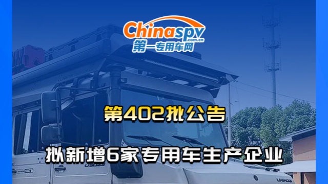 工信部第402批機(jī)動(dòng)車(chē)新產(chǎn)品審批公告，擬新增6家專(zhuān)用車(chē)生產(chǎn)企業(yè)。