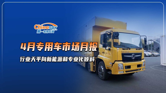 4月專用車市場(chǎng)月報(bào)，行業(yè)天平向新能源和專業(yè)化傾斜