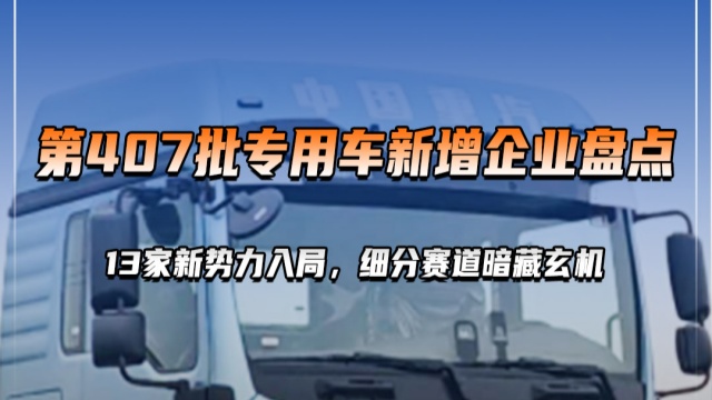 工信部第407批專用車新增企業(yè)盤點(diǎn)，13家新勢(shì)力入局，細(xì)分賽道暗藏玄機(jī)